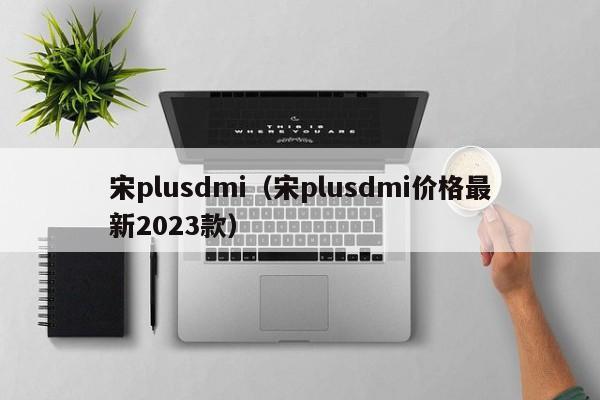 宋plusdmi（宋plusdmi价格最新2023款）