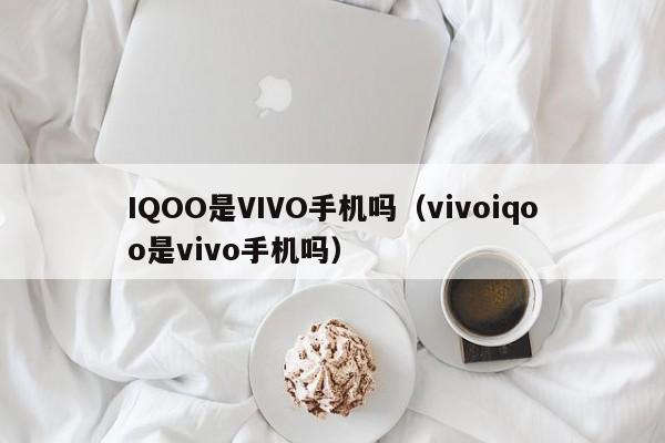 IQOO是VIVO手机吗（vivoiqoo是vivo手机吗）