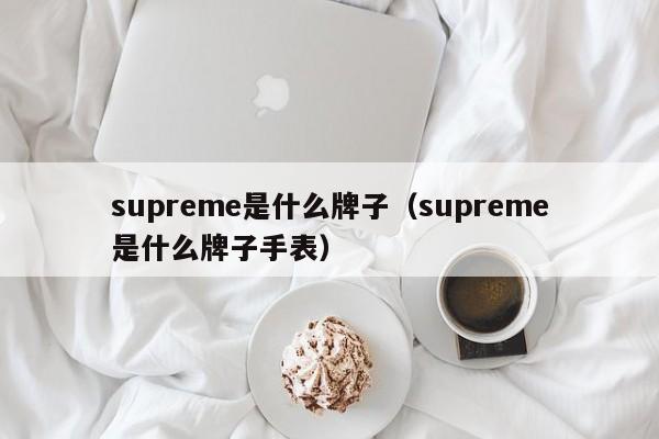 supreme是什么牌子（supreme是什么牌子手表）