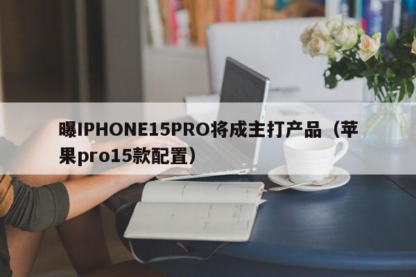 曝IPHONE15PRO将成主打产品（苹果pro15款配置）