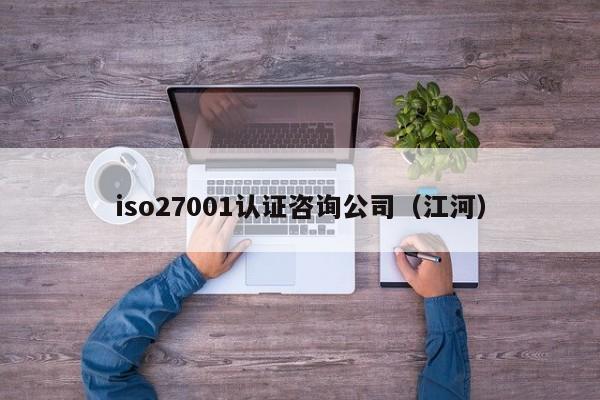 iso27001认证咨询公司（江河）