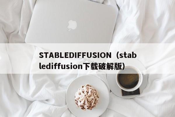 STABLEDIFFUSION（stablediffusion下载破解版）