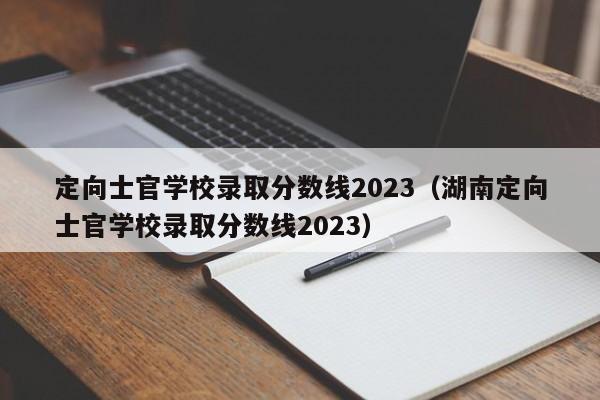 定向士官学校录取分数线2023（湖南定向士官学校录取分数线2023）