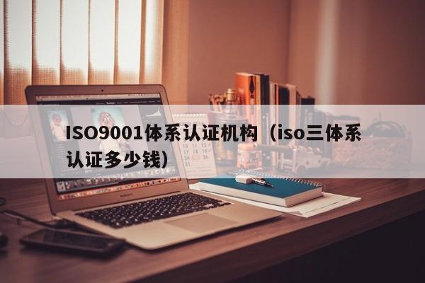 ISO9001体系认证机构（iso三体系认证多少钱）