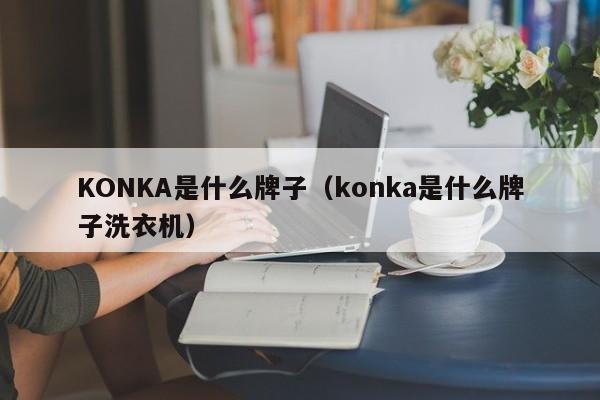 KONKA是什么牌子（konka是什么牌子洗衣机）