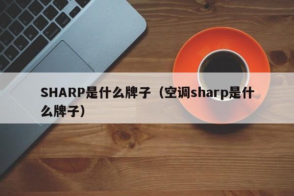 SHARP是什么牌子（空调sharp是什么牌子）