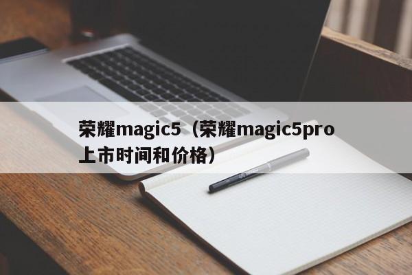 荣耀magic5（荣耀magic5pro上市时间和价格）
