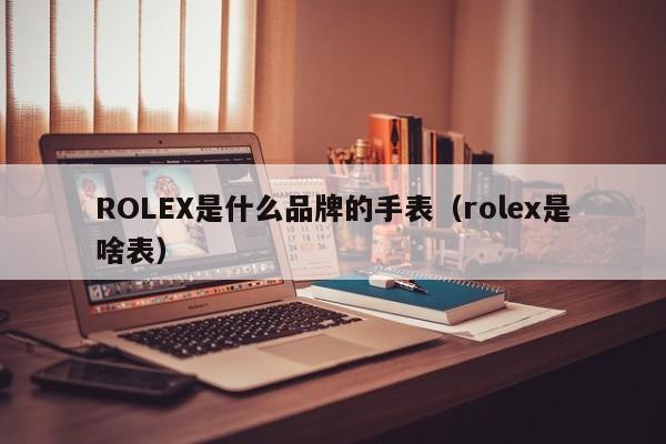 ROLEX是什么品牌的手表（rolex是啥表）