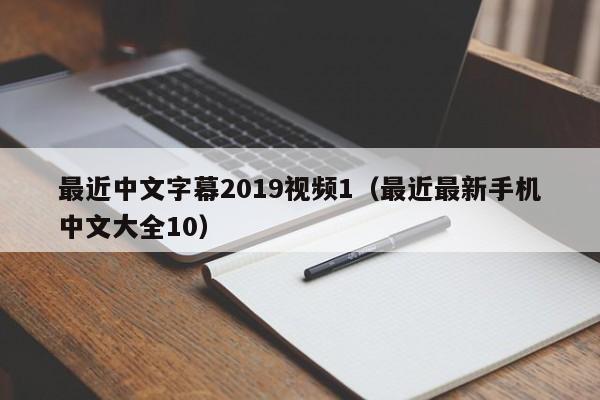 最近中文字幕2019视频1（最近最新手机中文大全10）