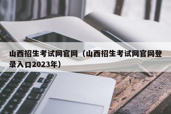 山西招生考试网官网（山西招生考试网官网登录入口2023年）