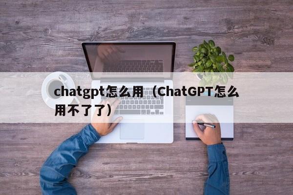 chatgpt怎么用（ChatGPT怎么用不了了）