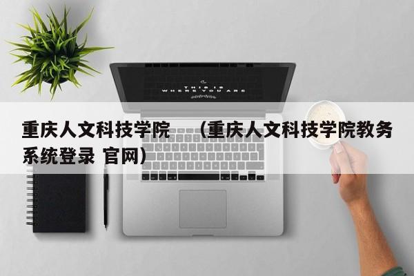 重庆人文科技学院　（重庆人文科技学院教务系统登录 官网）